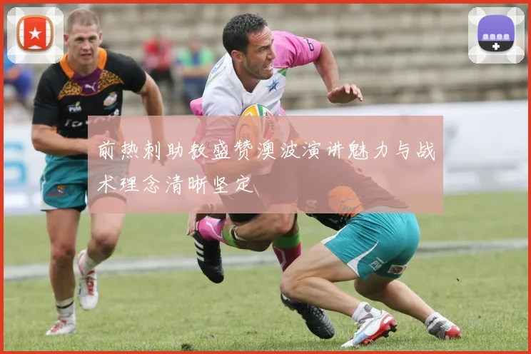 前热刺助教盛赞澳波演讲魅力与战术理念清晰坚定