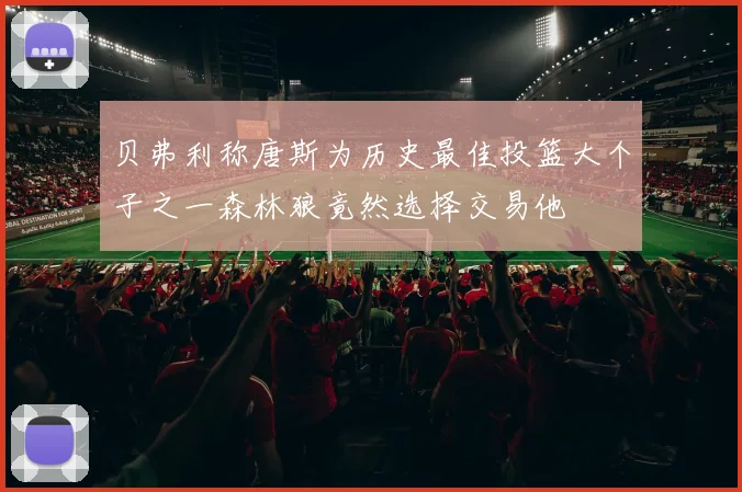 贝弗利称唐斯为历史最佳投篮大个子之一森林狼竟然选择交易他