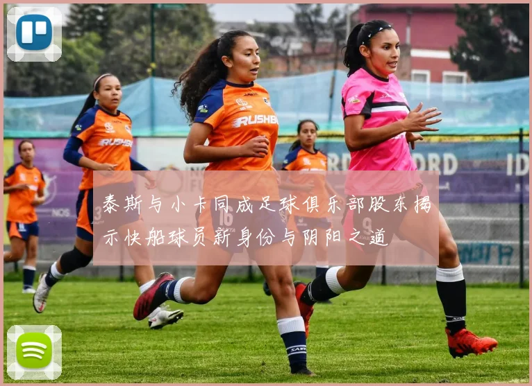 泰斯与小卡同成足球俱乐部股东揭示快船球员新身份与阴阳之道