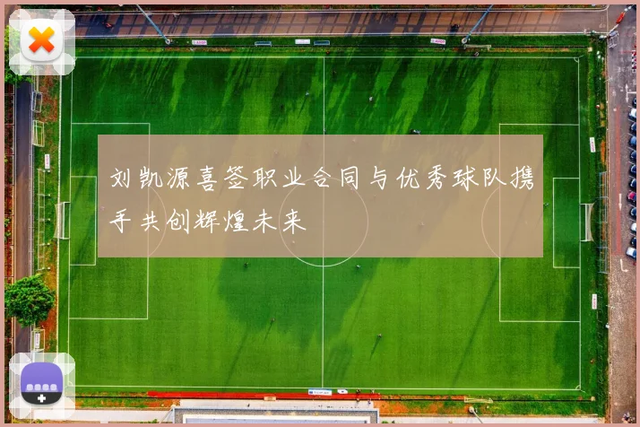 刘凯源喜签职业合同与优秀球队携手共创辉煌未来