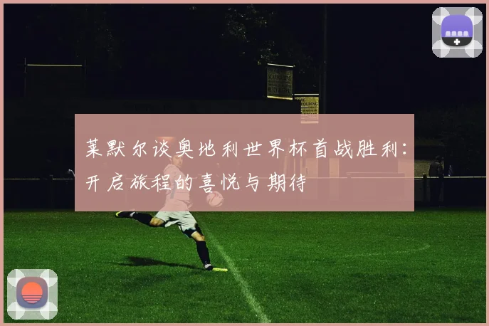 莱默尔谈奥地利世界杯首战胜利：开启旅程的喜悦与期待