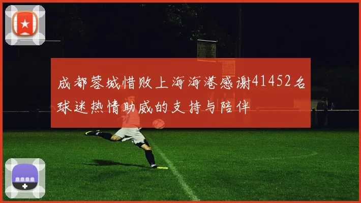 成都蓉城惜败上海海港感谢41452名球迷热情助威的支持与陪伴