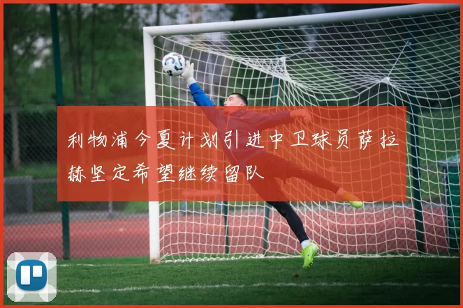 利物浦今夏计划引进中卫球员萨拉赫坚定希望继续留队
