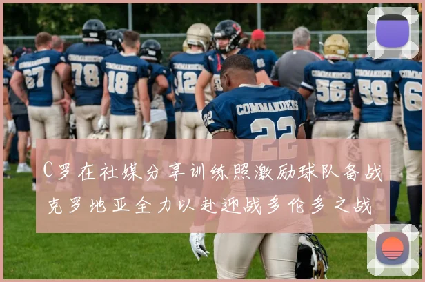 C罗在社媒分享训练照激励球队备战克罗地亚全力以赴迎战多伦多之战