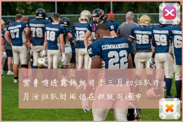 宫鲁鸣透露韩旭将于三月初归队李月汝归队时间仍在积极沟通中