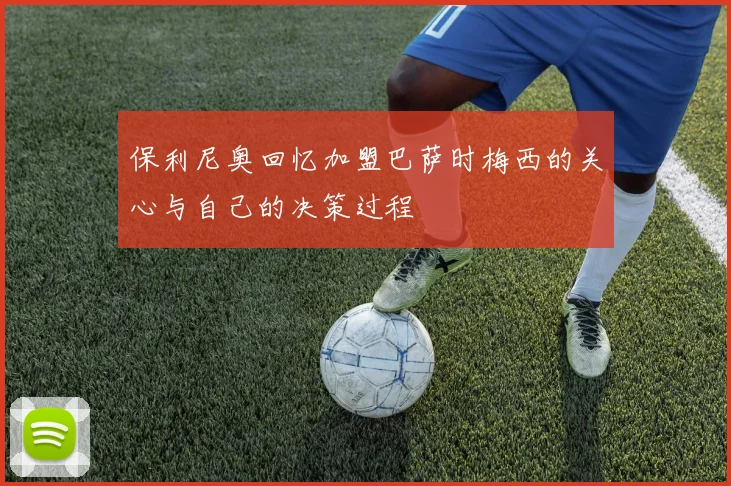 保利尼奥回忆加盟巴萨时梅西的关心与自己的决策过程
