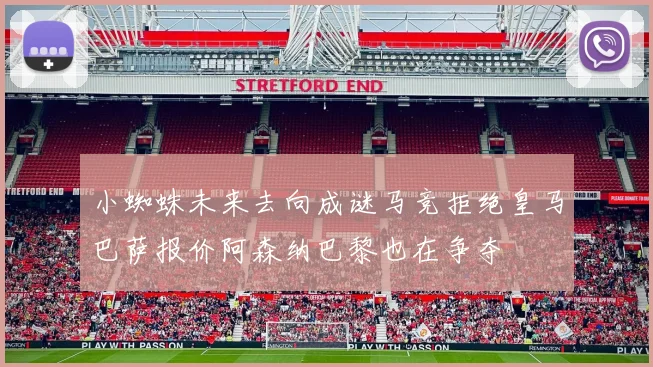 小蜘蛛未来去向成谜马竞拒绝皇马巴萨报价阿森纳巴黎也在争夺