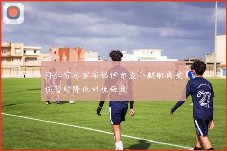 拜仁官方宣布诺伊尔左小腿肌肉受伤暂时降低训练强度