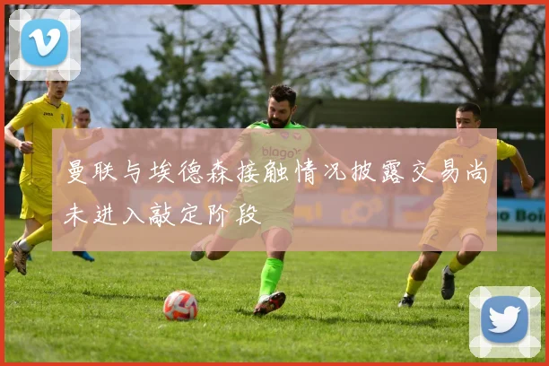 曼联与埃德森接触情况披露交易尚未进入敲定阶段