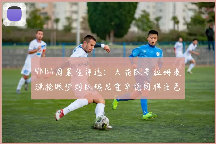 WNBA周最佳评选：火花队普拉姆表现抢眼梦想队瑞尼霍华德同样出色