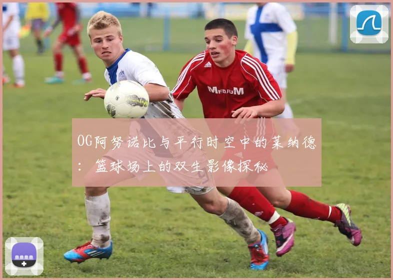 OG阿努诺比与平行时空中的莱纳德：篮球场上的双生影像探秘