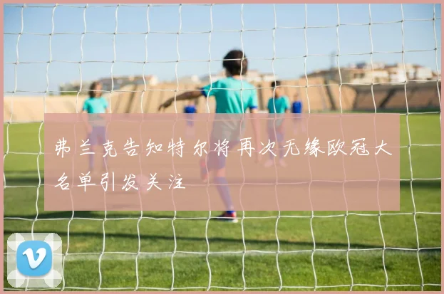 弗兰克告知特尔将再次无缘欧冠大名单引发关注