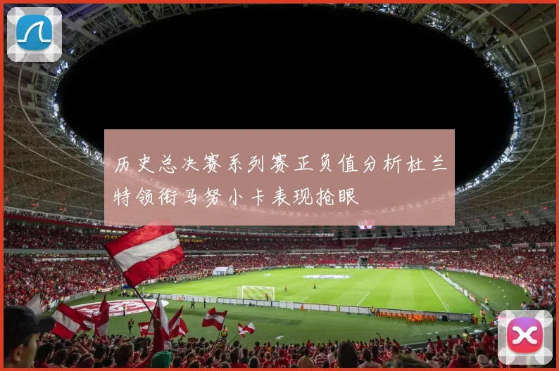 历史总决赛系列赛正负值分析杜兰特领衔马努小卡表现抢眼