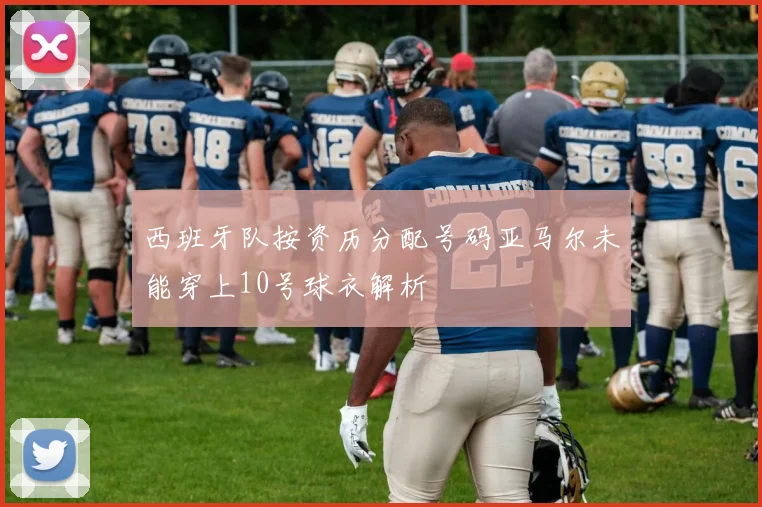 西班牙队按资历分配号码亚马尔未能穿上10号球衣解析