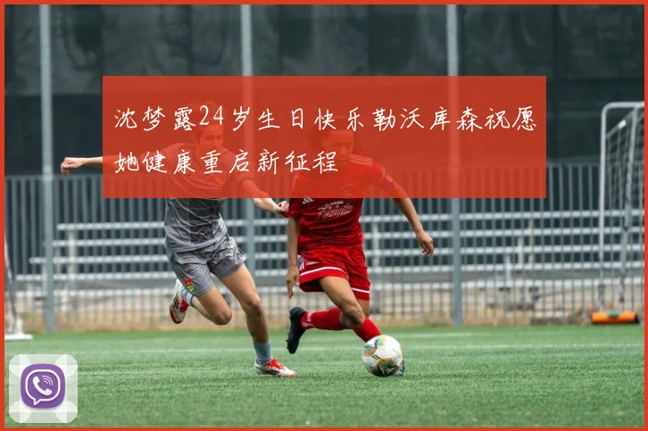 沈梦露24岁生日快乐勒沃库森祝愿她健康重启新征程