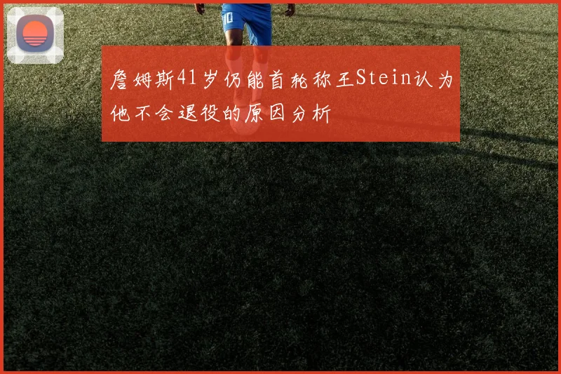詹姆斯41岁仍能首轮称王Stein认为他不会退役的原因分析