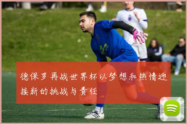德保罗再战世界杯以梦想和热情迎接新的挑战与责任