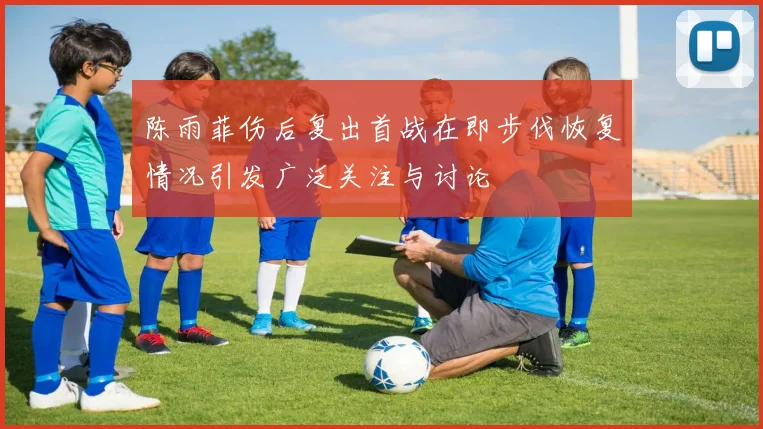 陈雨菲伤后复出首战在即步伐恢复情况引发广泛关注与讨论