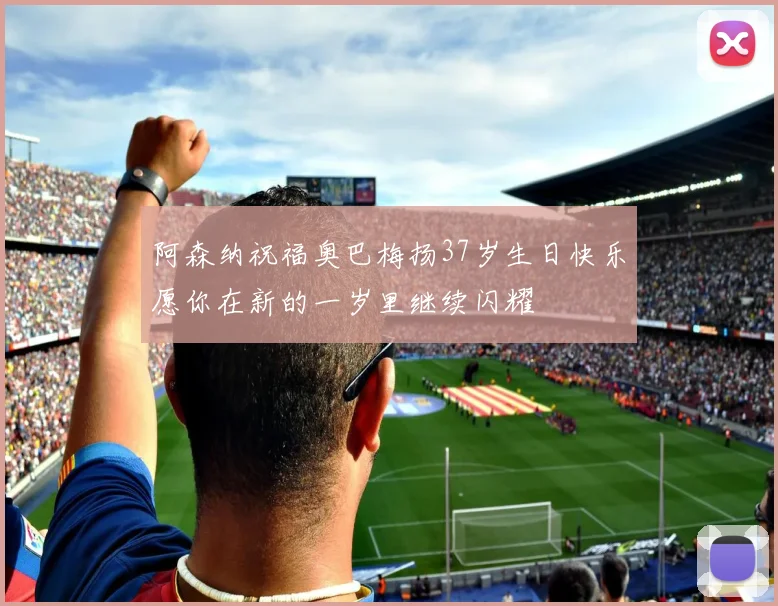 阿森纳祝福奥巴梅扬37岁生日快乐愿你在新的一岁里继续闪耀