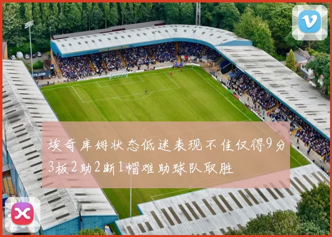 埃奇库姆状态低迷表现不佳仅得9分3板2助2断1帽难助球队取胜