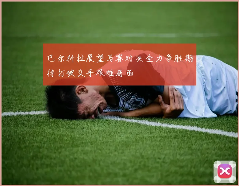 巴尔科拉展望马赛对决全力争胜期待打破交手艰难局面