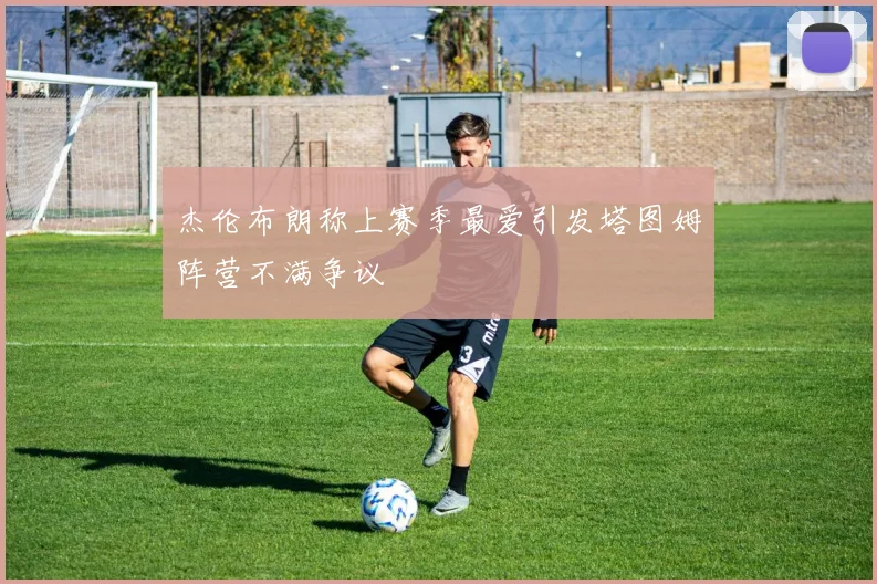 杰伦布朗称上赛季最爱引发塔图姆阵营不满争议