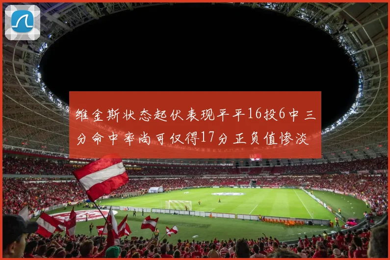 维金斯状态起伏表现平平16投6中三分命中率尚可仅得17分正负值惨淡12