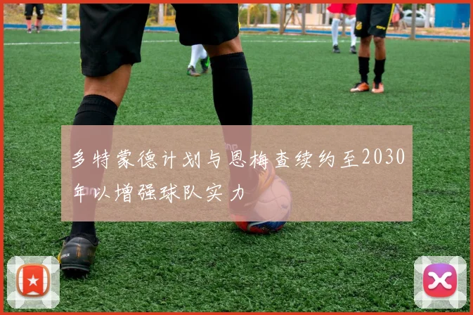 多特蒙德计划与恩梅查续约至2030年以增强球队实力