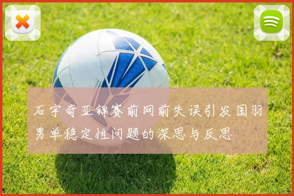 石宇奇亚锦赛前网前失误引发国羽男单稳定性问题的深思与反思