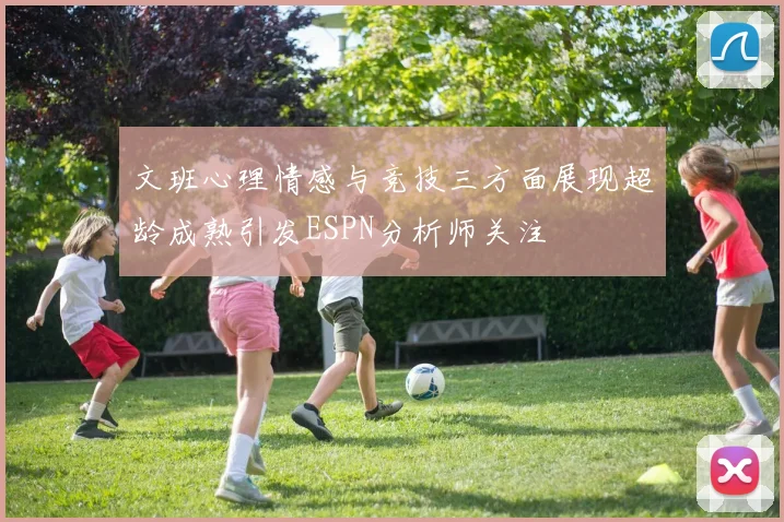 文班心理情感与竞技三方面展现超龄成熟引发ESPN分析师关注