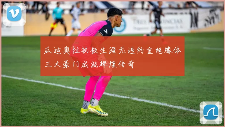 瓜迪奥拉执教生涯无违约金绝缘体三大豪门成就辉煌传奇