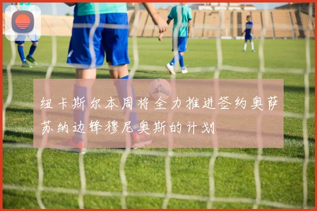 纽卡斯尔本周将全力推进签约奥萨苏纳边锋穆尼奥斯的计划