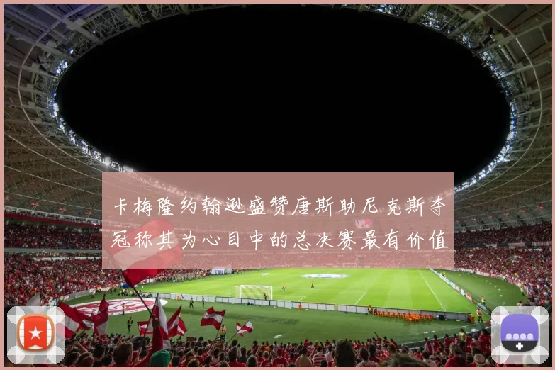 卡梅隆约翰逊盛赞唐斯助尼克斯夺冠称其为心目中的总决赛最有价值球员