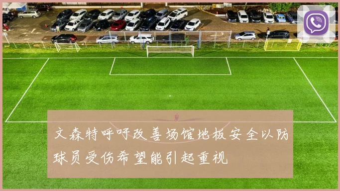 文森特呼吁改善场馆地板安全以防球员受伤希望能引起重视